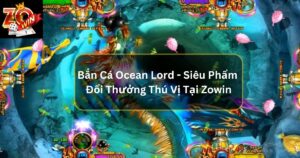 Bắn Cá Ocean Lord - Siêu Phẩm Đổi Thưởng Thú Vị Tại Zowin