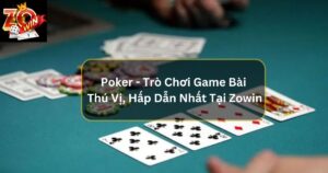Poker - Trò Chơi Game Bài Thú Vị, Hấp Dẫn Nhất Tại Zowin
