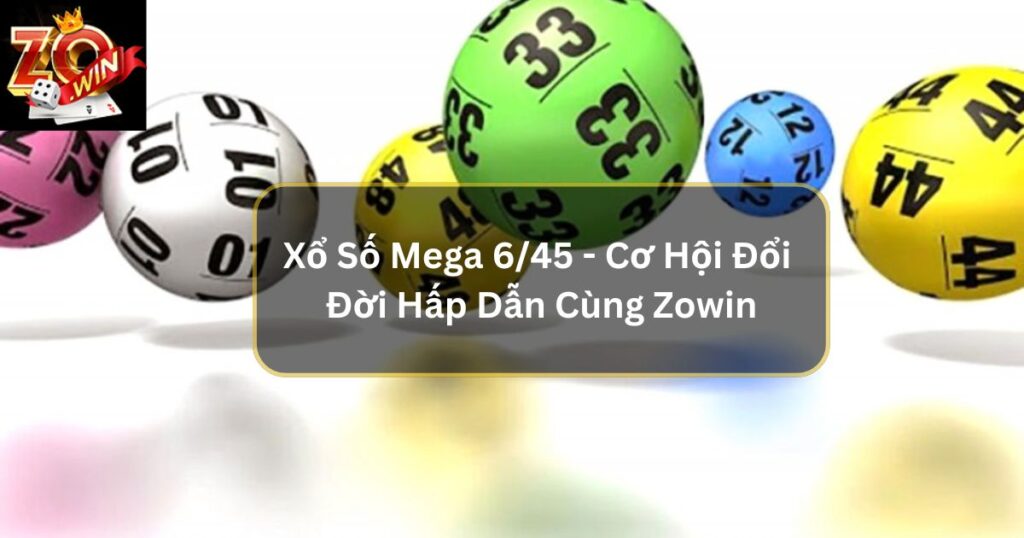 Xổ Số Mega 6/45 - Cơ Hội Đổi Đời Hấp Dẫn Cùng Zowin