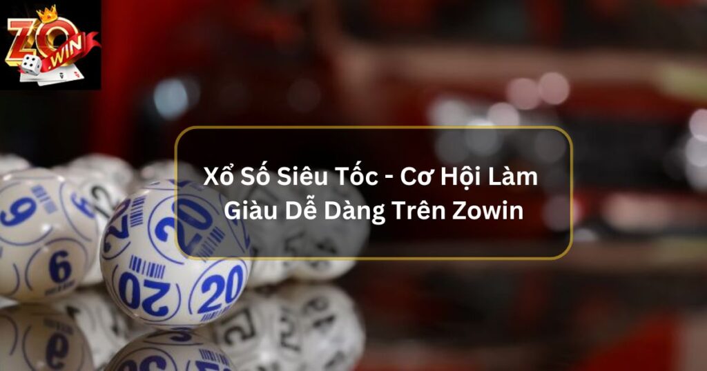 Xổ Số Siêu Tốc - Cơ Hội Làm Giàu Dễ Dàng Trên Zowin